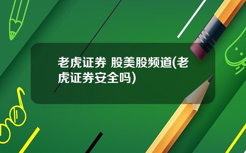 老虎证券 股美股频道(老虎证券安全吗)